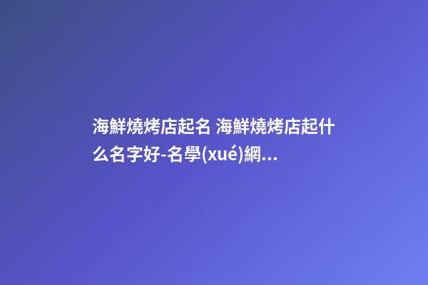 海鮮燒烤店起名 海鮮燒烤店起什么名字好-名學(xué)網(wǎng)
